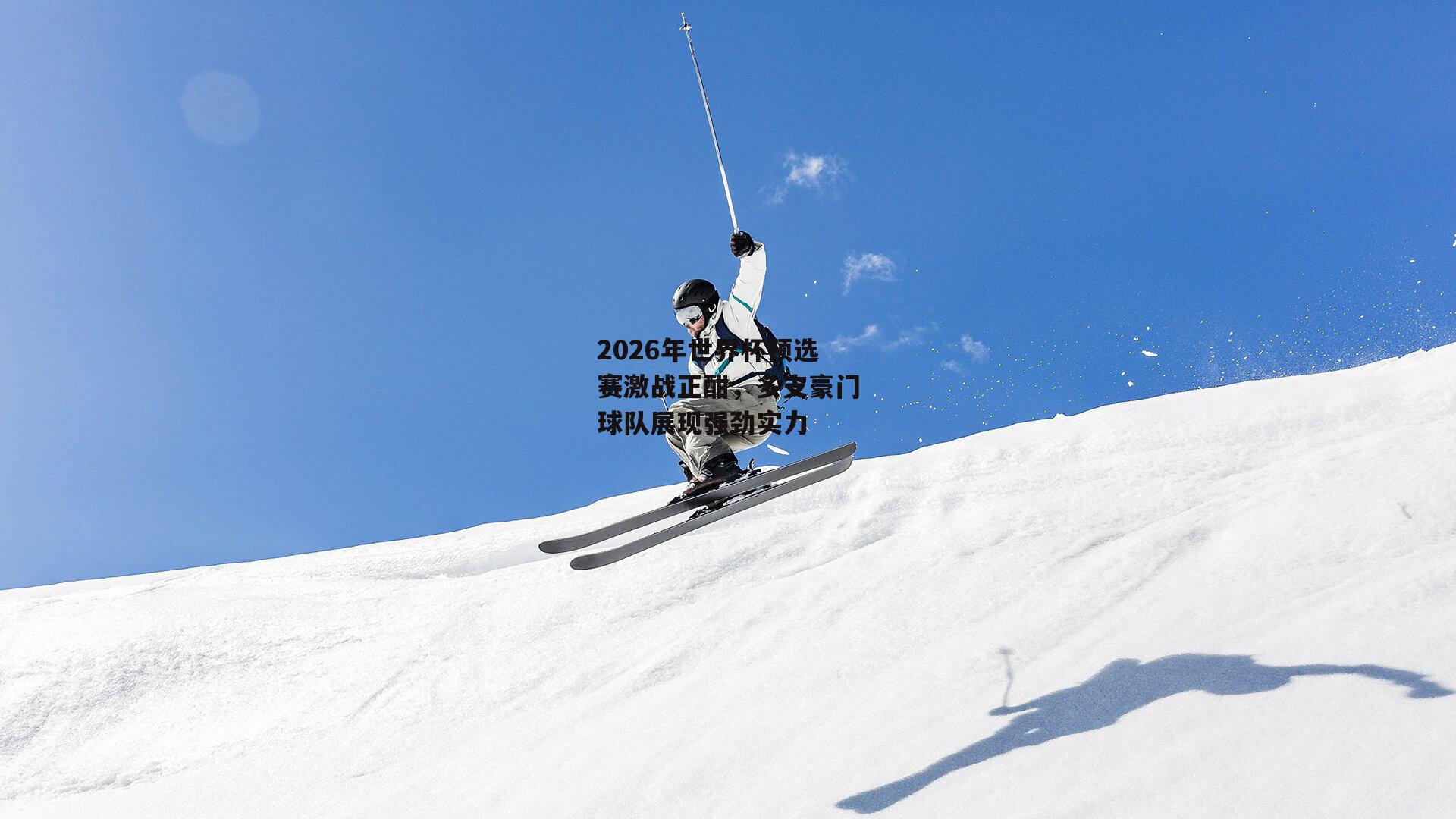 2026年世界杯预选赛激战正酣，多支豪门球队展现强劲实力