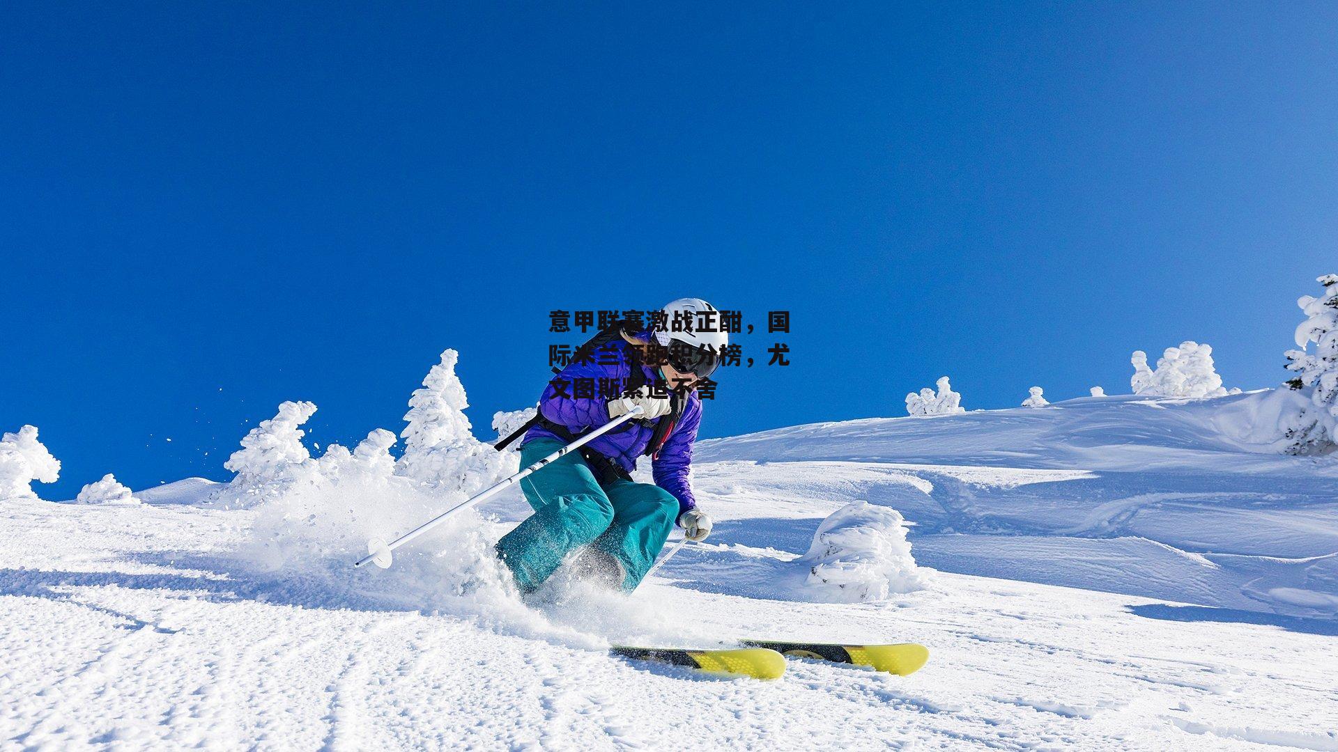 意甲联赛激战正酣，国际米兰领跑积分榜，尤文图斯紧追不舍